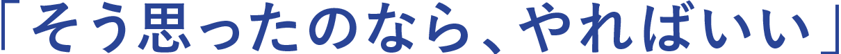 そう思ったのなら、やればいい
